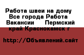 Работа швеи на дому - Все города Работа » Вакансии   . Пермский край,Краснокамск г.